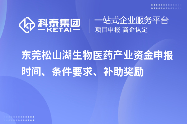東莞松山湖生物醫(yī)藥產(chǎn)業(yè)資金申報時間、條件要求、補助獎勵