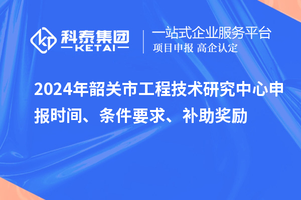 2024年韶關(guān)市<a href=http:///fuwu/gongchengzhongxin.html target=_blank class=infotextkey>工程技術(shù)研究中心申報(bào)</a>時(shí)間、條件要求、補(bǔ)助獎(jiǎng)勵(lì)