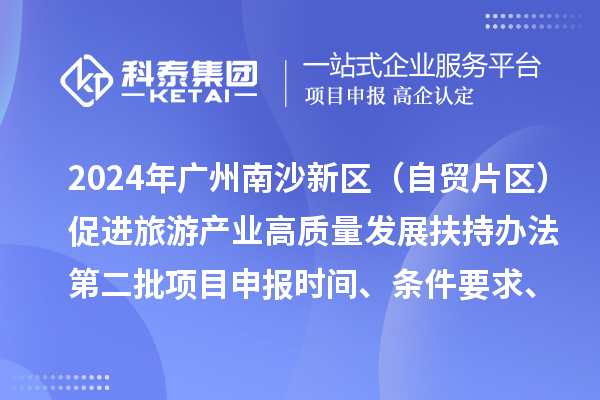2024年廣州南沙新區(qū)（自貿(mào)片區(qū)）促進(jìn)旅游產(chǎn)業(yè)高質(zhì)量發(fā)展扶持辦法第二批<a href=http:///shenbao.html target=_blank class=infotextkey>項(xiàng)目申報(bào)</a>時(shí)間、條件要求、補(bǔ)助獎(jiǎng)勵(lì)