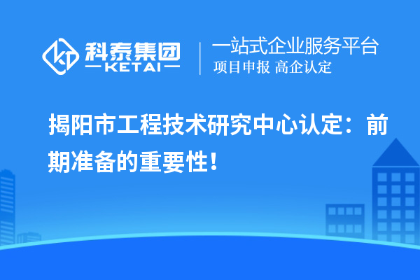 揭陽市工程技術(shù)研究中心認(rèn)定：前期準(zhǔn)備的重要性！