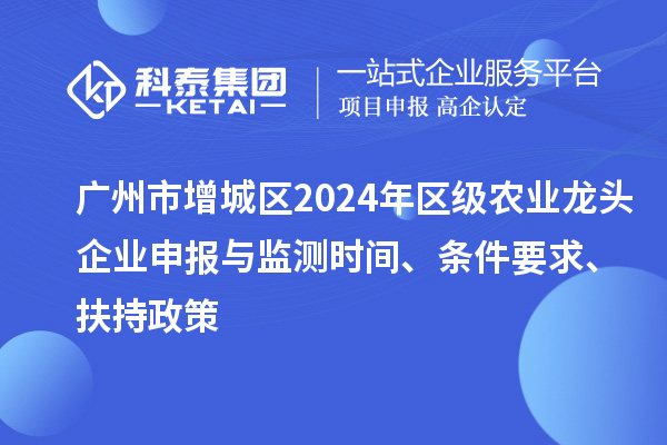 廣州市增城區(qū)2024年區(qū)級農(nóng)業(yè)龍頭企業(yè)申報(bào)與監(jiān)測時(shí)間、條件要求、扶持政策