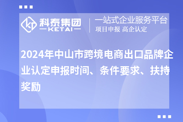 2024年中山市跨境電商出口品牌企業(yè)認(rèn)定申報時間、條件要求、扶持獎勵