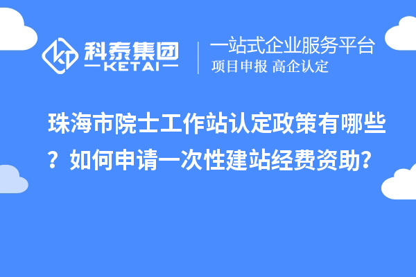 珠海市院士工作站認(rèn)定政策有哪些？如何申請一次性建站經(jīng)費資助？
