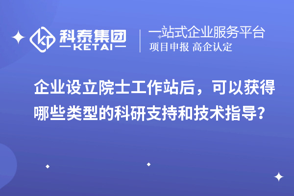 企業(yè)設(shè)立院士工作站后，可以獲得哪些類型的科研支持和技術(shù)指導(dǎo)？