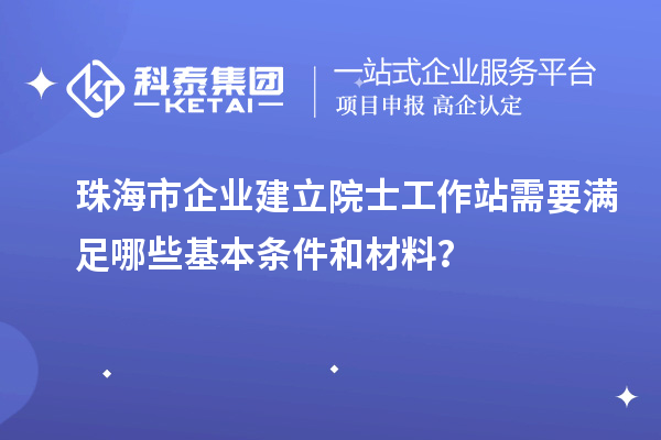 珠海市企業(yè)建立院士工作站需要滿足哪些基本條件和材料？