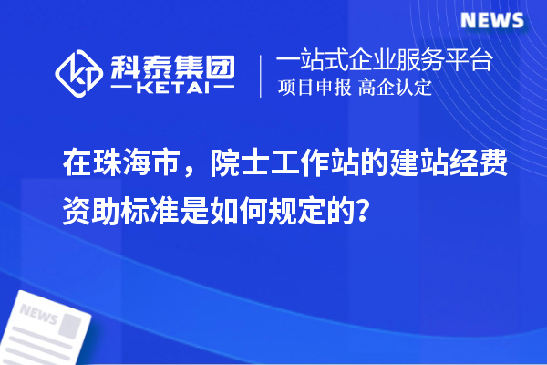 在珠海市，院士工作站的建站經(jīng)費(fèi)資助標(biāo)準(zhǔn)是如何規(guī)定的？