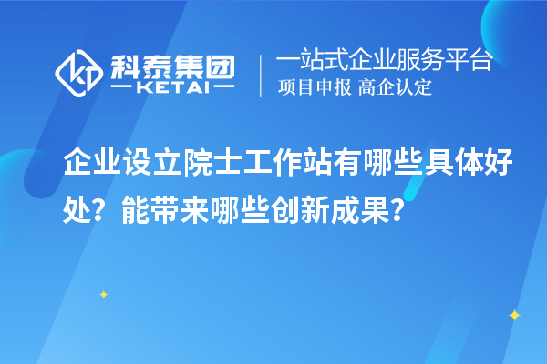 企業(yè)設(shè)立院士工作站有哪些具體好處？能帶來哪些創(chuàng)新成果？