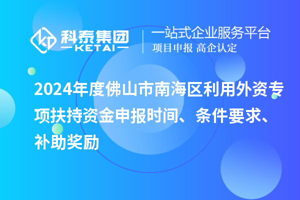 2024年度佛山市南海區(qū)利用外資專(zhuān)項(xiàng)扶持資金申報(bào)時(shí)間、條件要求、補(bǔ)助獎(jiǎng)勵(lì)