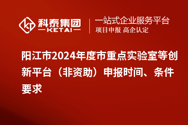 陽江市2024年度市重點實驗室等創(chuàng)新平臺（非資助）申報時間、條件要求