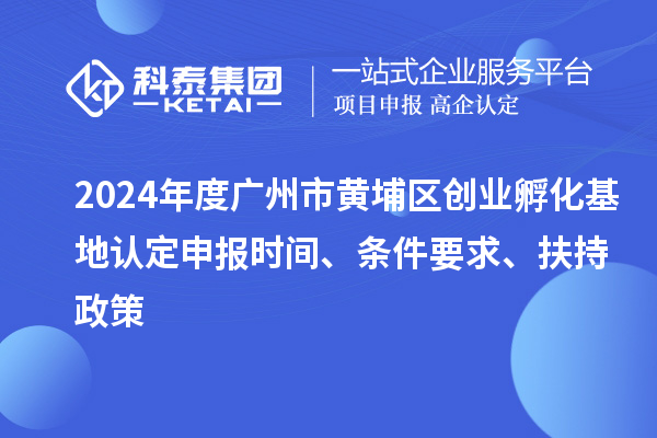 2024年度廣州市黃埔區(qū)創(chuàng)業(yè)孵化基地認(rèn)定申報(bào)時(shí)間、條件要求、扶持政策