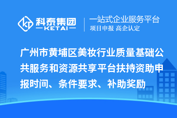廣州市黃埔區(qū)美妝行業(yè)質量基礎公共服務和資源共享平臺扶持資助申報時間、條件要求、補助獎勵