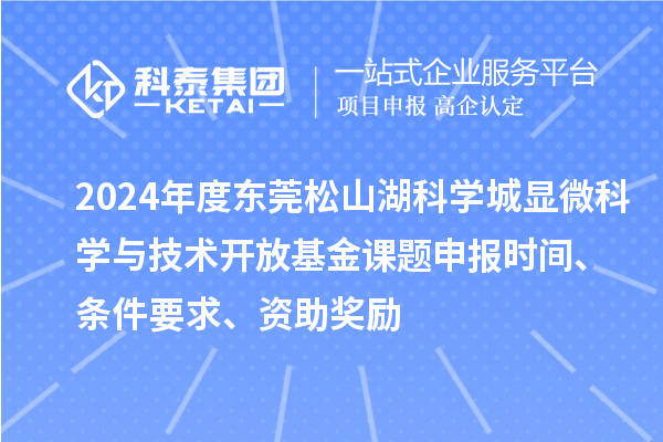 2024年度東莞松山湖科學(xué)城顯微科學(xué)與技術(shù)開放基金課題申報(bào)時(shí)間、條件要求、資助獎(jiǎng)勵(lì)