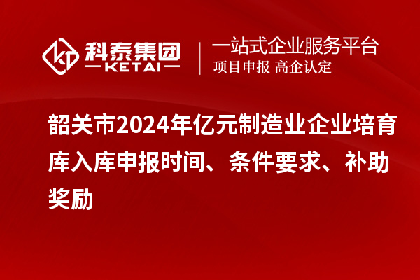 韶關(guān)市2024年億元制造業(yè)企業(yè)培育庫入庫申報(bào)時(shí)間、條件要求、補(bǔ)助獎(jiǎng)勵(lì)