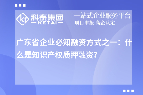 廣東省企業(yè)必知融資方式之一：什么是知識產(chǎn)權(quán)質(zhì)押融資？