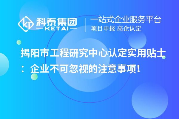 揭陽市工程研究中心認(rèn)定實(shí)用貼士：企業(yè)不可忽視的注意事項(xiàng)！