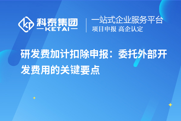 研發(fā)費(fèi)加計扣除申報：委托外部開發(fā)費(fèi)用的關(guān)鍵要點