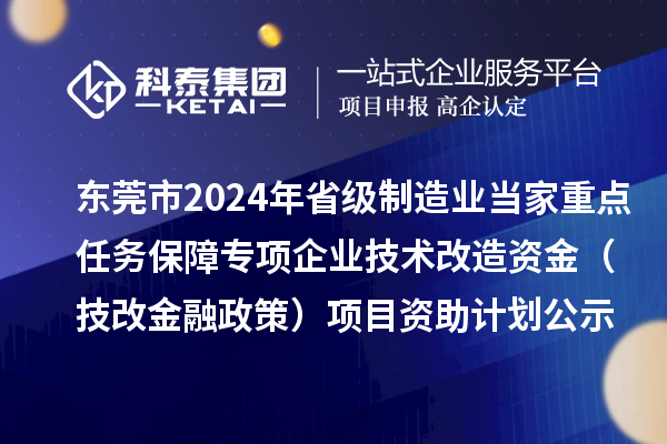 東莞市2024年省級制造業(yè)當家重點任務保障專項企業(yè)技術改造資金（技改金融政策）項目資助計劃公示