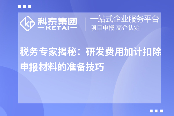 稅務(wù)專家揭秘：研發(fā)費(fèi)用加計扣除申報材料的準(zhǔn)備技巧