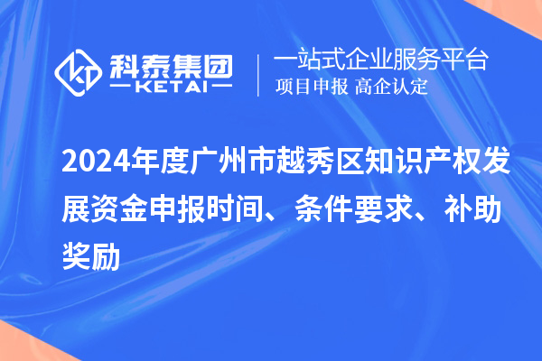 2024年度廣州市越秀區(qū)知識產(chǎn)權(quán)發(fā)展資金申報(bào)時(shí)間、條件要求、補(bǔ)助獎(jiǎng)勵(lì)