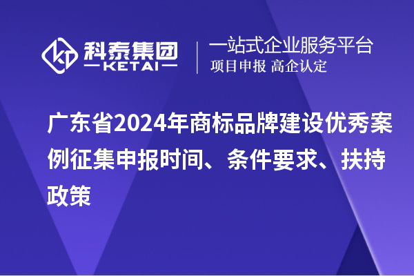 廣東省2024年商標(biāo)品牌建設(shè)優(yōu)秀案例征集申報(bào)時(shí)間、條件要求、扶持政策