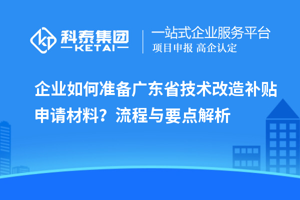 企業(yè)如何準(zhǔn)備廣東省技術(shù)改造補(bǔ)貼申請材料？流程與要點(diǎn)解析