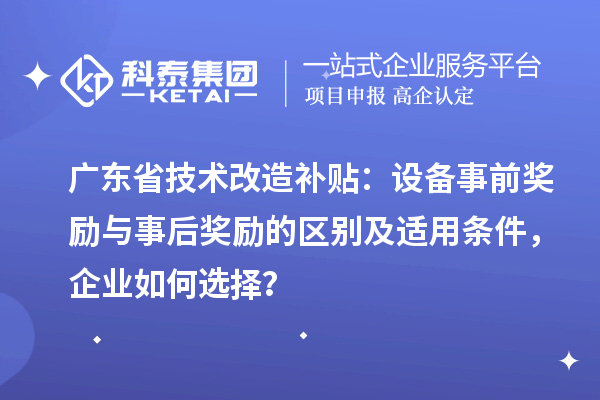 廣東省技術(shù)改造補(bǔ)貼：設(shè)備事前獎(jiǎng)勵(lì)與事后獎(jiǎng)勵(lì)的區(qū)別及適用條件，企業(yè)如何選擇？