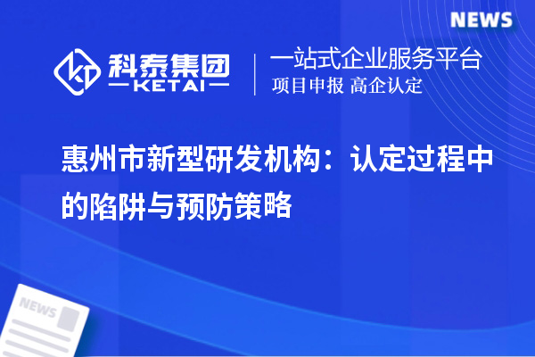 惠州市新型研發(fā)機構(gòu)：認定過程中的陷阱與預(yù)防策略