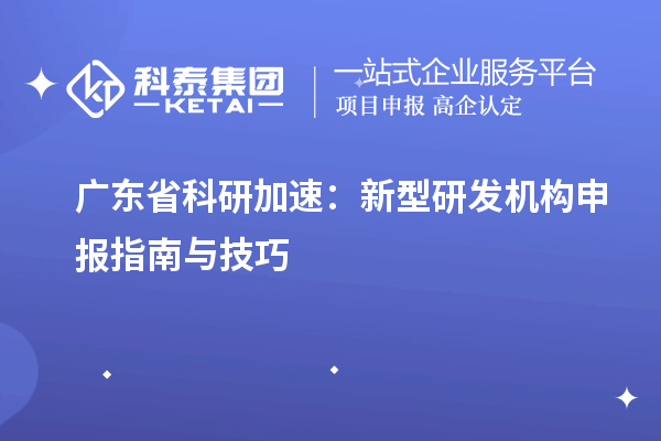  廣東省科研加速：新型研發(fā)機構(gòu)申報指南與技巧
