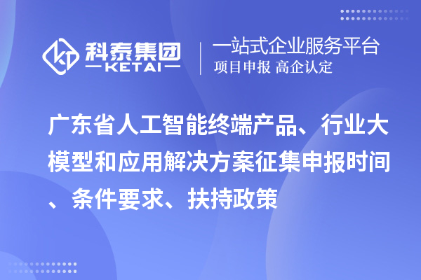 廣東省人工智能終端產(chǎn)品、行業(yè)大模型和應(yīng)用解決方案征集申報時間、條件要求、扶持政策