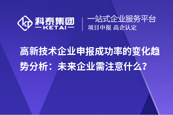 高新技術(shù)企業(yè)申報成功率的變化趨勢分析：未來企業(yè)需注意什么？