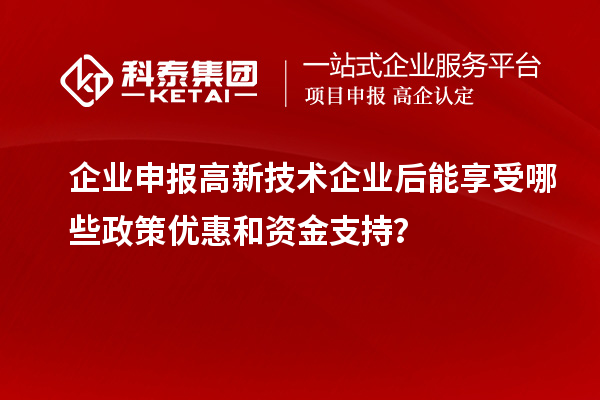 企業(yè)申報(bào)高新技術(shù)企業(yè)后能享受哪些政策優(yōu)惠和資金支持？