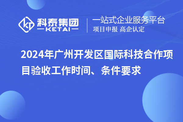 2024年廣州開(kāi)發(fā)區(qū)國(guó)際科技合作項(xiàng)目驗(yàn)收工作時(shí)間、條件要求