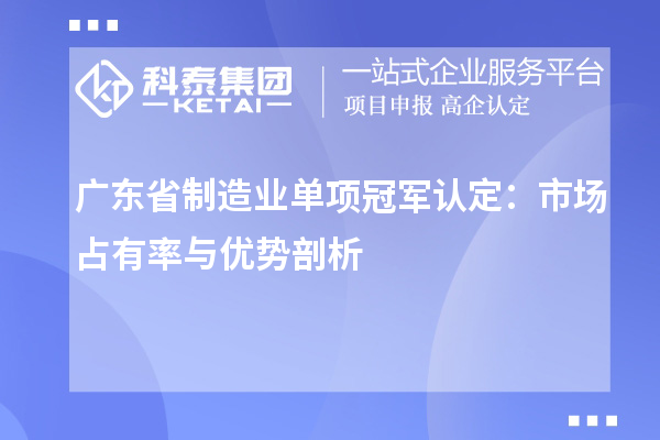 廣東省制造業(yè)單項(xiàng)冠軍認(rèn)定：市場占有率與優(yōu)勢剖析
