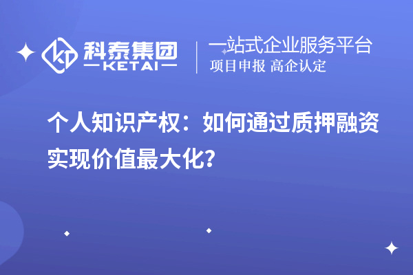 個(gè)人知識(shí)產(chǎn)權(quán)：如何通過質(zhì)押融資實(shí)現(xiàn)價(jià)值最大化？