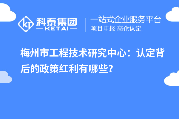 梅州市工程技術(shù)研究中心：認(rèn)定背后的政策紅利有哪些？