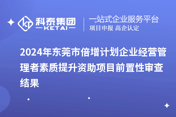 2024年?yáng)|莞市倍增計(jì)劃企業(yè)經(jīng)營(yíng)管理者素質(zhì)提升資助項(xiàng)目前置性審查結(jié)果