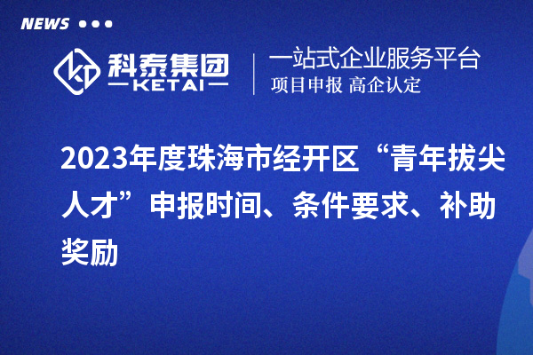 2023年度珠海市經(jīng)開(kāi)區(qū)“青年拔尖人才”申報(bào)時(shí)間、條件要求、補(bǔ)助獎(jiǎng)勵(lì)