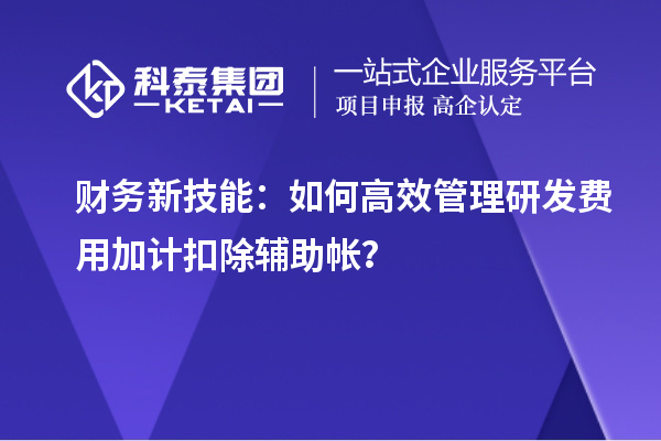 財務(wù)新技能：如何高效管理研發(fā)費(fèi)用加計扣除輔助帳？