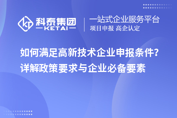 如何滿足高新技術(shù)企業(yè)申報條件？詳解政策要求與企業(yè)必備要素