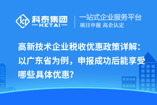 高新技術(shù)企業(yè)稅收優(yōu)惠政策詳解：以廣東省為例，申報(bào)成功后能享受哪些具體優(yōu)惠？