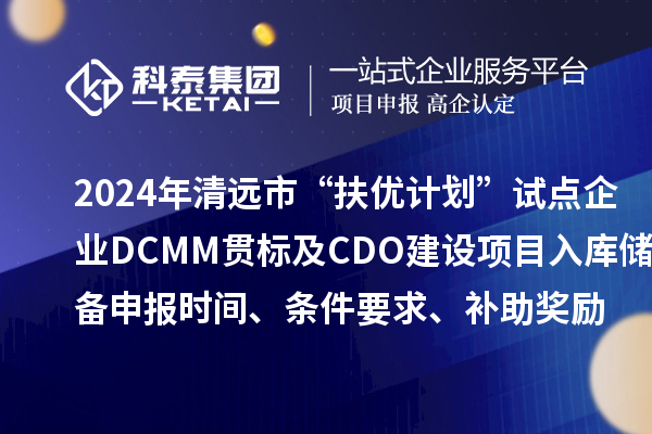 2024年清遠(yuǎn)市“扶優(yōu)計(jì)劃”試點(diǎn)企業(yè)DCMM貫標(biāo)及CDO建設(shè)項(xiàng)目入庫(kù)儲(chǔ)備申報(bào)時(shí)間、條件要求、補(bǔ)助獎(jiǎng)勵(lì)