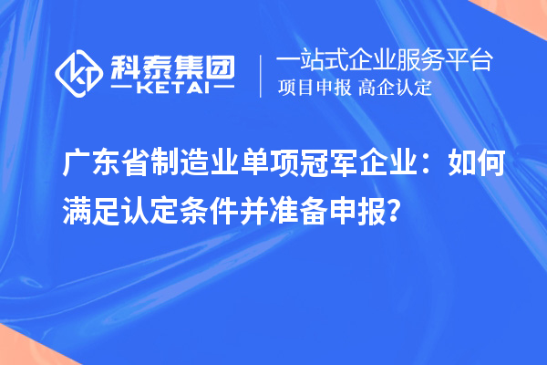 廣東省制造業(yè)單項(xiàng)冠軍企業(yè)：如何滿足認(rèn)定條件并準(zhǔn)備申報(bào)？