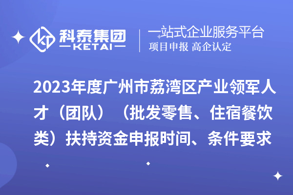2023年度廣州市荔灣區(qū)產(chǎn)業(yè)領(lǐng)軍人才（團(tuán)隊(duì)）（批發(fā)零售、住宿餐飲類）扶持資金申報(bào)時(shí)間、條件要求、補(bǔ)助獎(jiǎng)勵(lì)