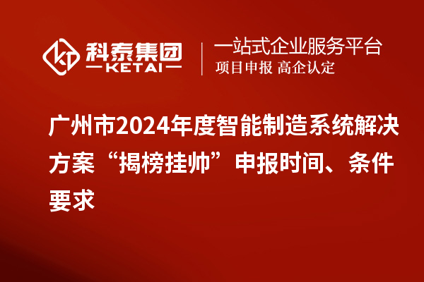 廣州市2024年度智能制造系統(tǒng)解決方案“揭榜掛帥”申報時間、條件要求