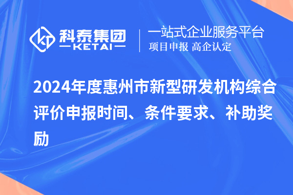 2024年度惠州市新型研發(fā)機(jī)構(gòu)綜合評(píng)價(jià)申報(bào)時(shí)間、條件要求、補(bǔ)助獎(jiǎng)勵(lì)