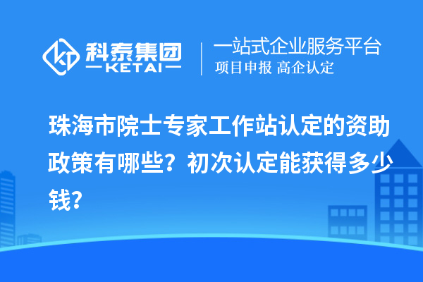 珠海市院士專家工作站認(rèn)定的資助政策有哪些？初次認(rèn)定能獲得多少錢？