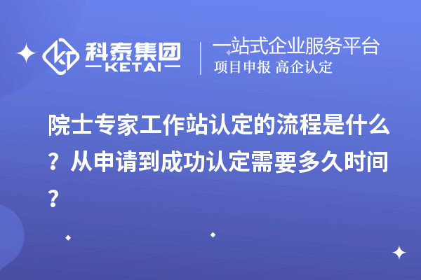 院士專家工作站認(rèn)定的流程是什么？從申請到成功認(rèn)定需要多久時間？