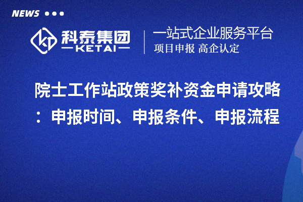 院士工作站政策獎補(bǔ)資金申請攻略：申報時間、申報條件、申報流程