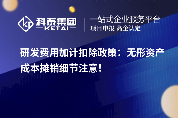 研發(fā)費(fèi)用加計扣除政策：無形資產(chǎn)成本攤銷細(xì)節(jié)注意！
