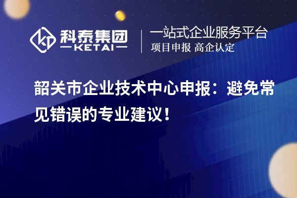 韶關(guān)市企業(yè)技術(shù)中心申報(bào)：避免常見錯(cuò)誤的專業(yè)建議！